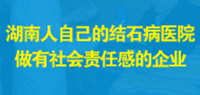 湖南人自己的结石病医院   做有社会责任感的企业